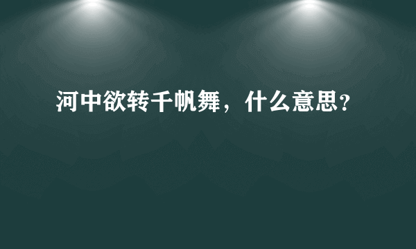 河中欲转千帆舞，什么意思？