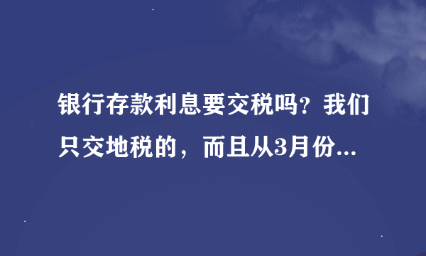 银行存款利息要交税吗？我们只交地税的，而且从3月份公司成立以来就一直零申报的~相关事宜请教下~