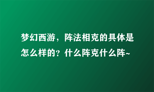 梦幻西游，阵法相克的具体是怎么样的？什么阵克什么阵~