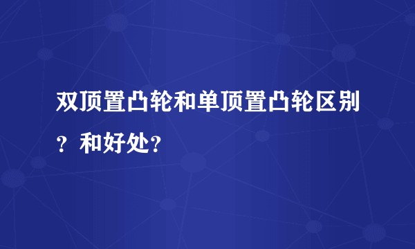 双顶置凸轮和单顶置凸轮区别？和好处？