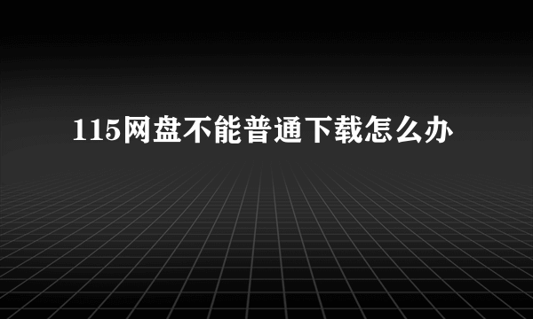 115网盘不能普通下载怎么办