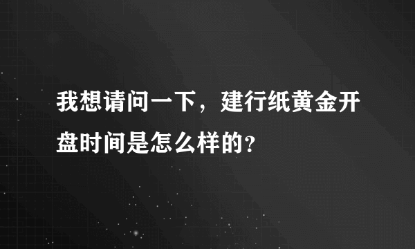 我想请问一下，建行纸黄金开盘时间是怎么样的？