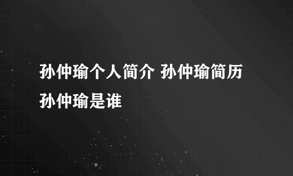 孙仲瑜个人简介 孙仲瑜简历 孙仲瑜是谁