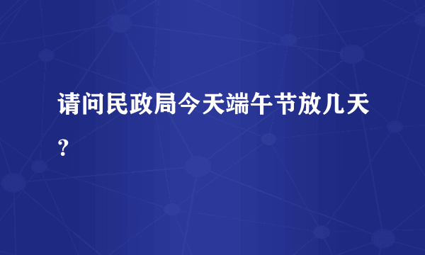 请问民政局今天端午节放几天？