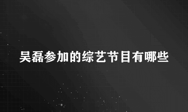 吴磊参加的综艺节目有哪些