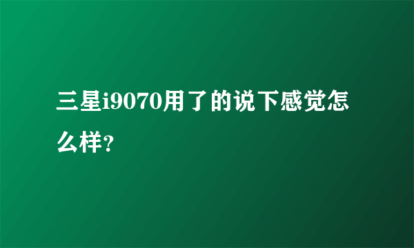 三星i9070用了的说下感觉怎么样？