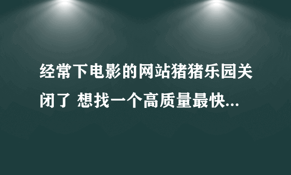 经常下电影的网站猪猪乐园关闭了 想找一个高质量最快速的电影bt下载专业论坛