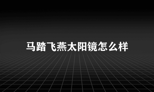 马踏飞燕太阳镜怎么样