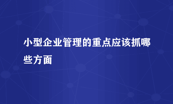 小型企业管理的重点应该抓哪些方面