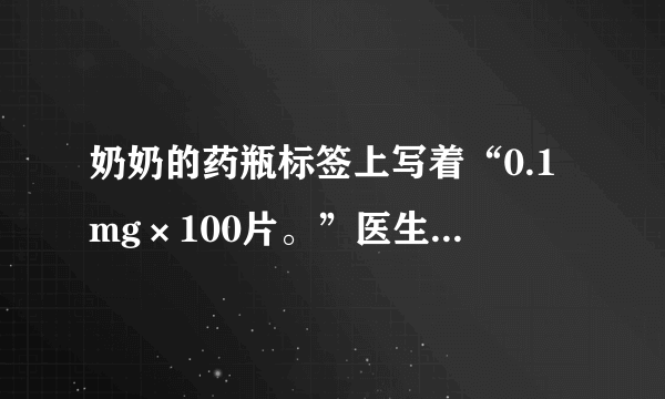 奶奶的药瓶标签上写着“0.1mg×100片。”医生的药方写道：“每天3次，每次0.2mg，服两个星期。”这瓶药够