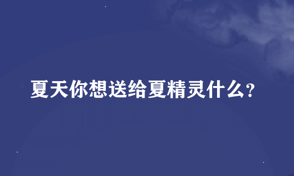 夏天你想送给夏精灵什么？