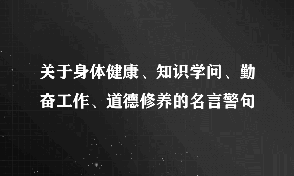 关于身体健康、知识学问、勤奋工作、道德修养的名言警句