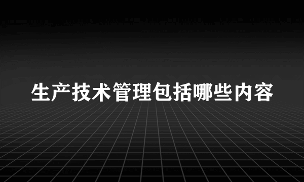 生产技术管理包括哪些内容