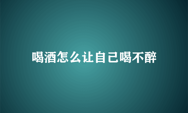 喝酒怎么让自己喝不醉