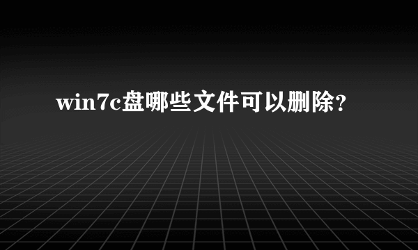 win7c盘哪些文件可以删除？