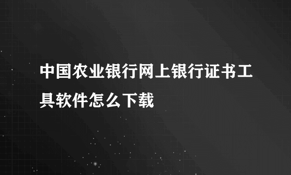 中国农业银行网上银行证书工具软件怎么下载