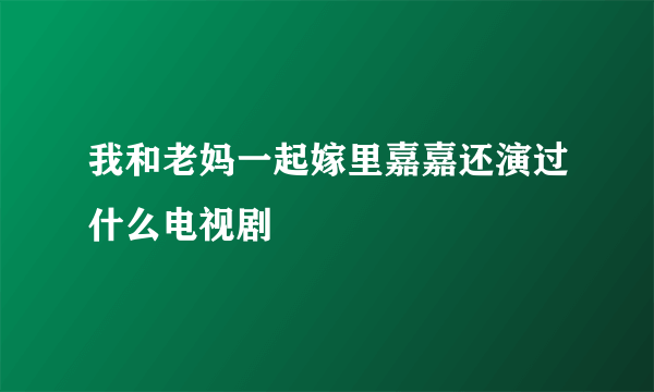 我和老妈一起嫁里嘉嘉还演过什么电视剧