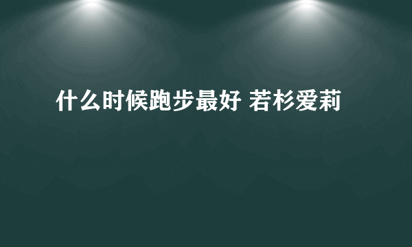 什么时候跑步最好 若杉爱莉