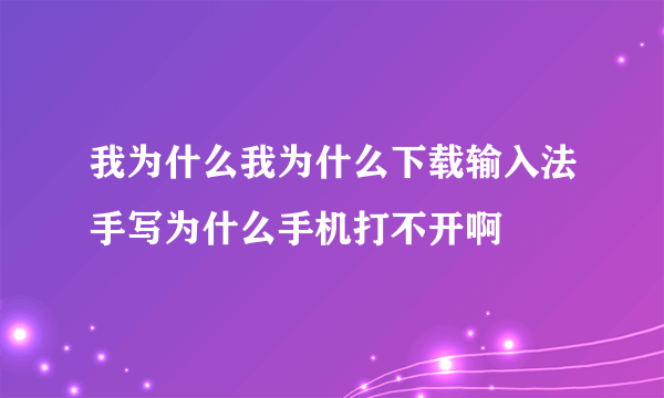 我为什么我为什么下载输入法手写为什么手机打不开啊