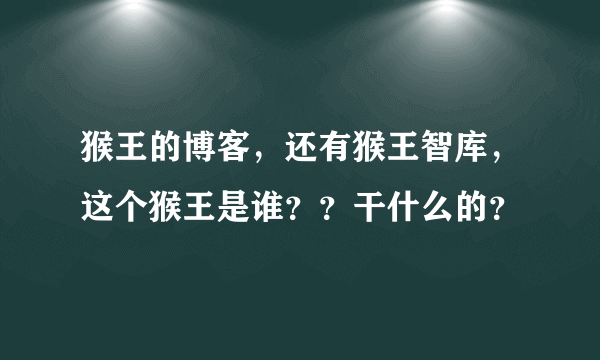 猴王的博客，还有猴王智库，这个猴王是谁？？干什么的？