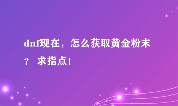 dnf现在，怎么获取黄金粉末？ 求指点！