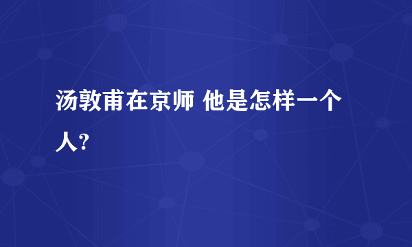 汤敦甫在京师 他是怎样一个人?