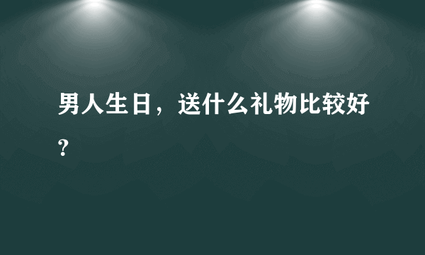 男人生日，送什么礼物比较好？