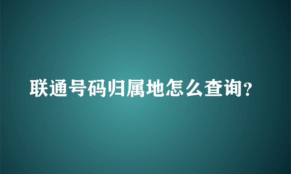 联通号码归属地怎么查询？