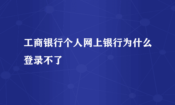 工商银行个人网上银行为什么登录不了