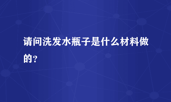 请问洗发水瓶子是什么材料做的？