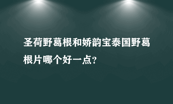 圣荷野葛根和娇韵宝泰国野葛根片哪个好一点？