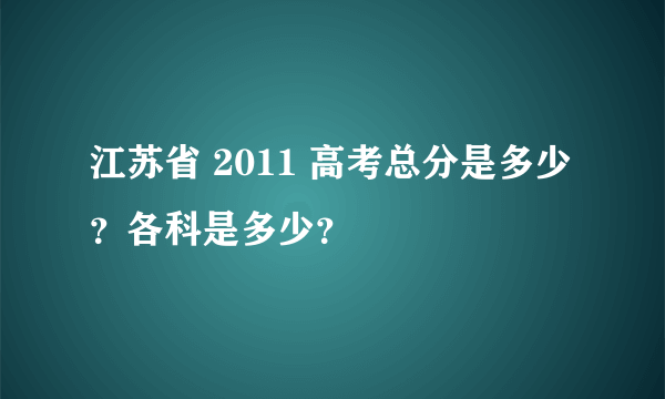 江苏省 2011 高考总分是多少？各科是多少？