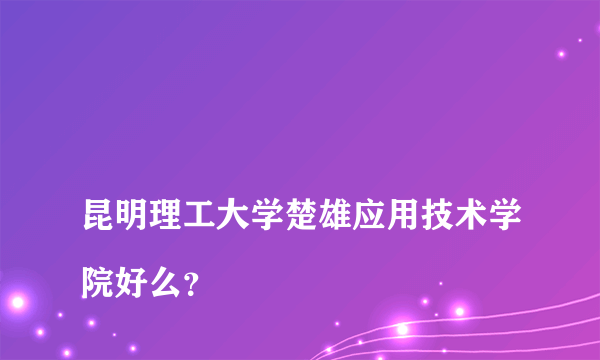 
昆明理工大学楚雄应用技术学院好么？

