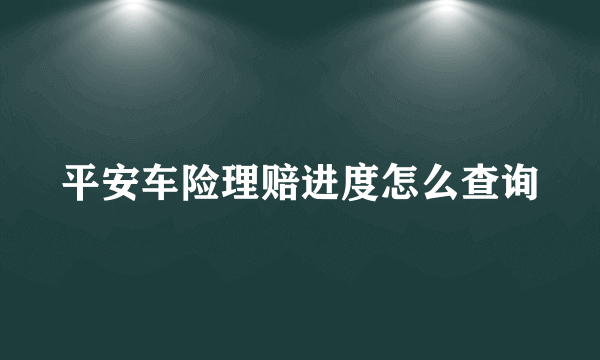 平安车险理赔进度怎么查询