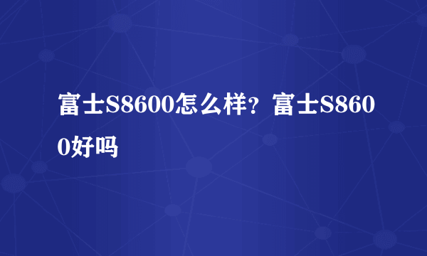 富士S8600怎么样？富士S8600好吗