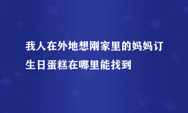 我人在外地想刚家里的妈妈订生日蛋糕在哪里能找到