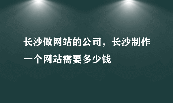 长沙做网站的公司，长沙制作一个网站需要多少钱