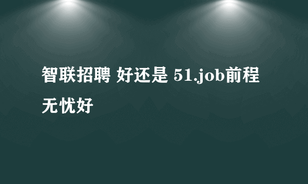 智联招聘 好还是 51.job前程无忧好