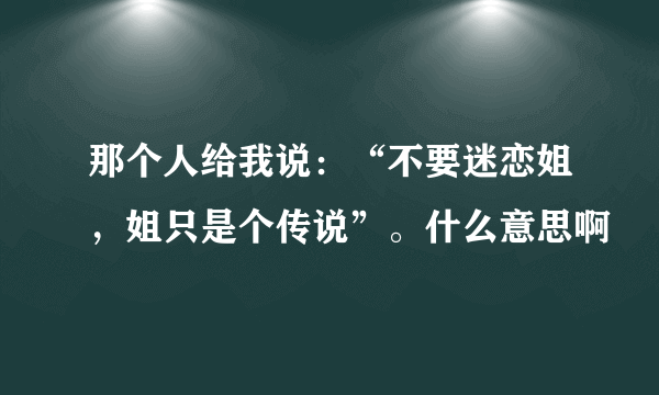 那个人给我说：“不要迷恋姐，姐只是个传说”。什么意思啊