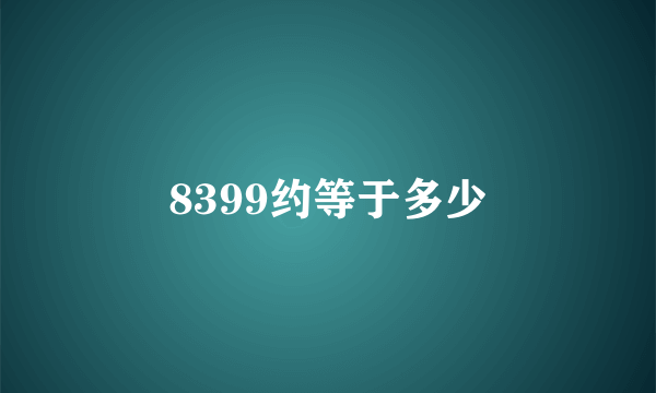 8399约等于多少