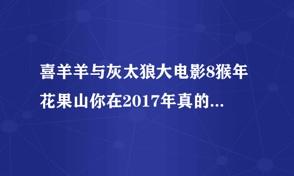 喜羊羊与灰太狼大电影8猴年花果山你在2017年真的真的不拍了？