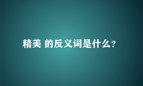 精美 的反义词是什么？