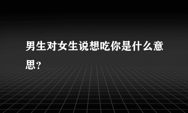 男生对女生说想吃你是什么意思？