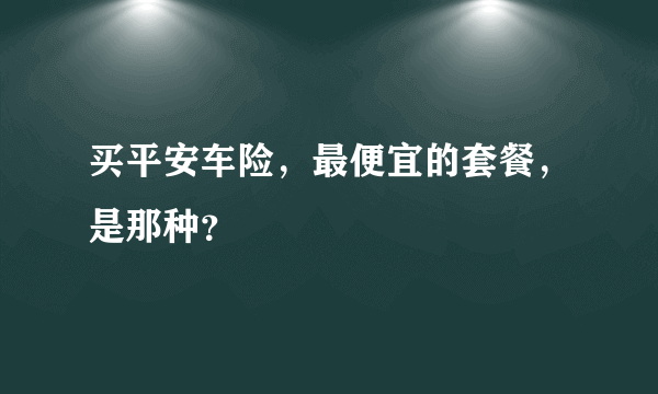 买平安车险，最便宜的套餐，是那种？