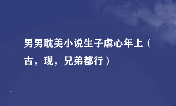 男男耽美小说生子虐心年上（古，现，兄弟都行）