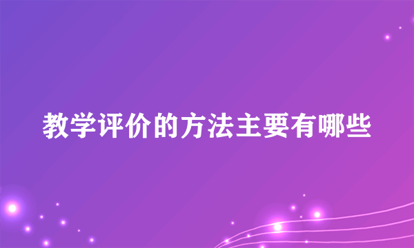 教学评价的方法主要有哪些