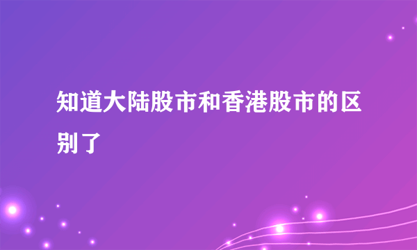 知道大陆股市和香港股市的区别了