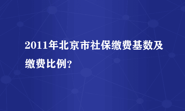 2011年北京市社保缴费基数及缴费比例？