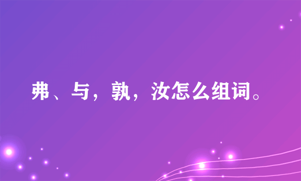 弗、与，孰，汝怎么组词。