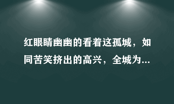 红眼睛幽幽的看着这孤城，如同苦笑挤出的高兴，全城为我，花光狠劲，繁华盛世做分手布景...是什么歌的词？